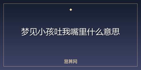 梦见小孩吐我嘴里什么意思