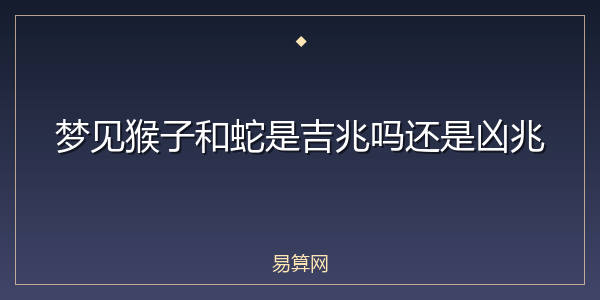 梦见猴子和蛇是吉兆吗还是凶兆