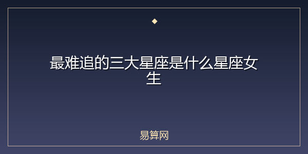 最难追的三大星座是什么星座女生