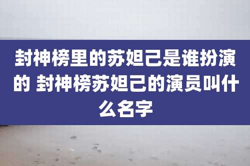 封神榜里的苏妲己是谁扮演的 封神榜苏妲己的演员叫什么名字