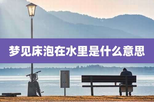 梦见床泡在水里是什么意思