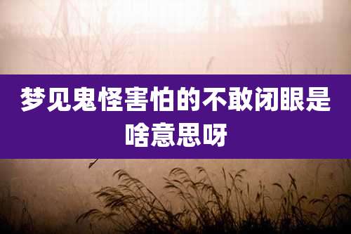 梦见鬼怪害怕的不敢闭眼是啥意思呀