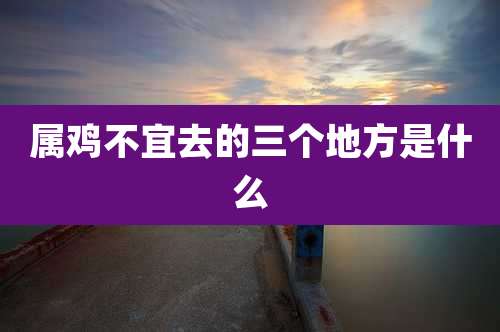 属鸡不宜去的三个地方是什么