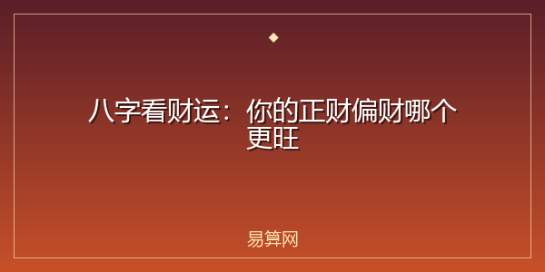 八字看财运：你的正财偏财哪个更旺