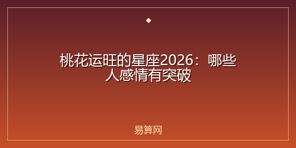 桃花运旺的星座2026：哪些人感情有突破