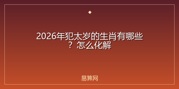 2026年犯太岁的生肖有哪些？怎么化解