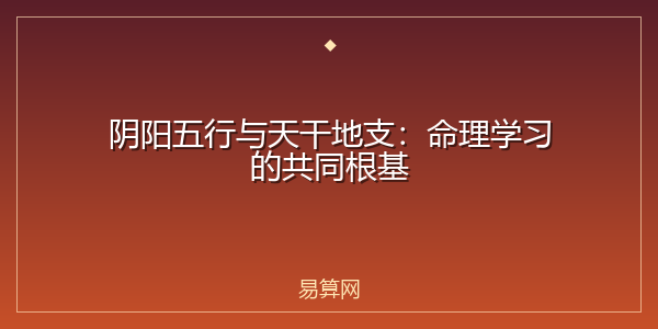阴阳五行与天干地支:命理学习的共同根基