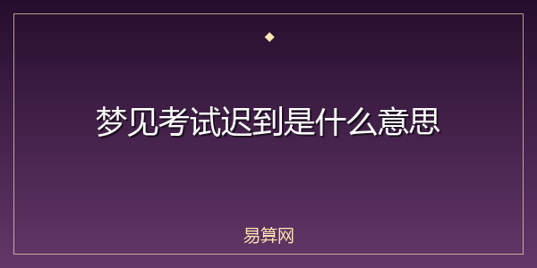 梦见考试迟到是什么意思