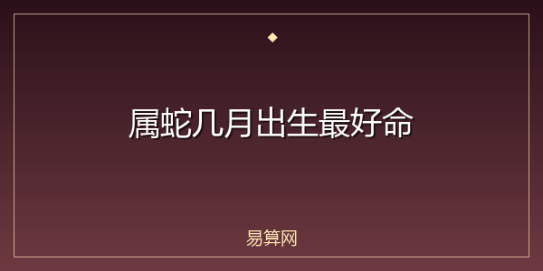 属蛇几月出生最好命