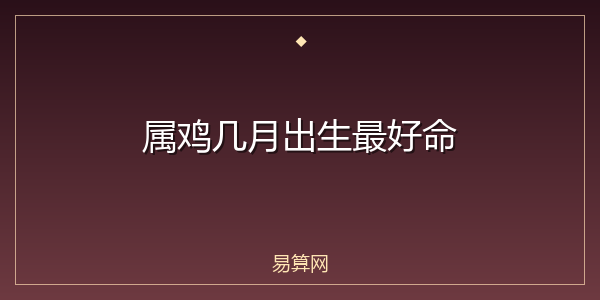 属鸡几月出生最好命