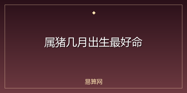属猪几月出生最好命