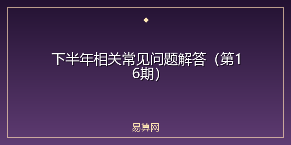 下半年相关常见问题解答（第16期）