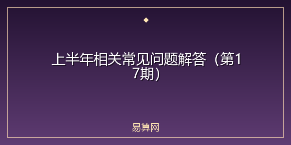 上半年相关常见问题解答(第17期)