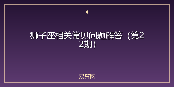狮子座相关常见问题解答(第22期)