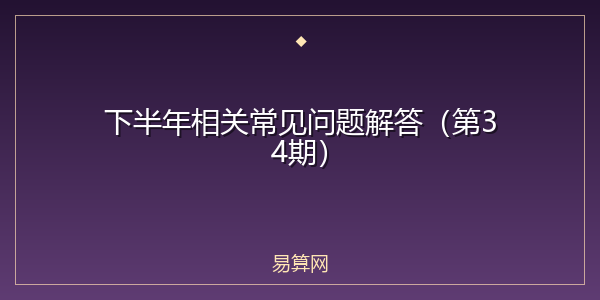 下半年相关常见问题解答(第34期)