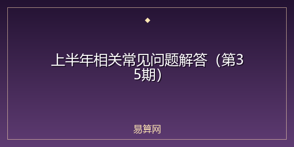 上半年相关常见问题解答（第35期）