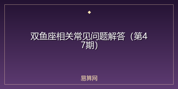 双鱼座相关常见问题解答（第47期）