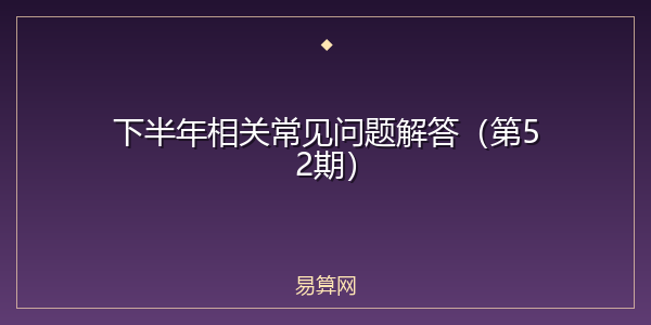 下半年相关常见问题解答（第52期）