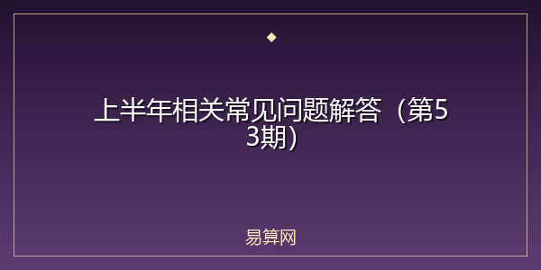 上半年相关常见问题解答（第53期）