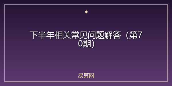 下半年相关常见问题解答（第70期）