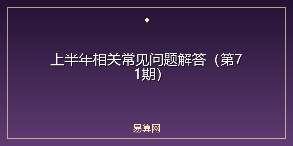 上半年相关常见问题解答（第71期）