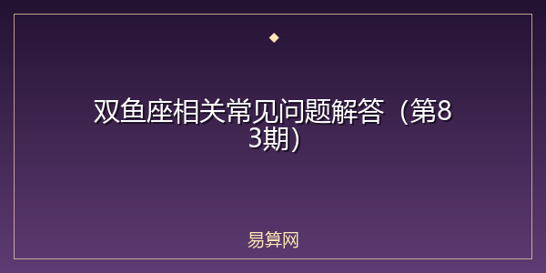 双鱼座相关常见问题解答(第83期)