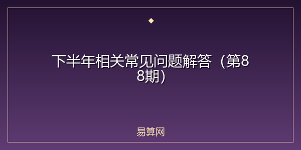 下半年相关常见问题解答（第88期）