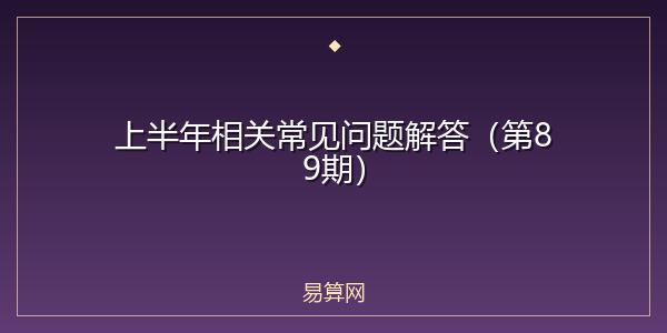 上半年相关常见问题解答(第89期)