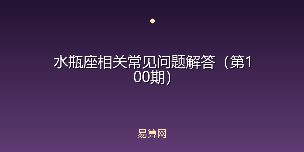 水瓶座相关常见问题解答(第100期)