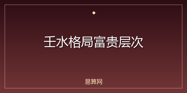 壬水格局富贵层次