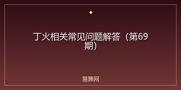 丁火相关常见问题解答（第69期）