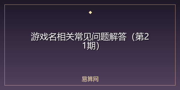 游戏名相关常见问题解答(第21期)