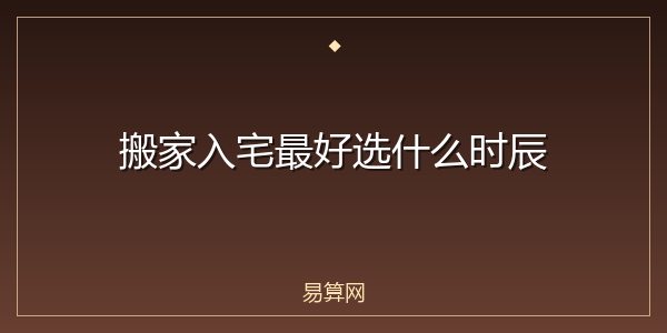 搬家入宅最好选什么时辰