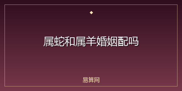 属蛇和属羊婚姻配吗