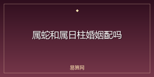 属蛇和属日柱婚姻配吗