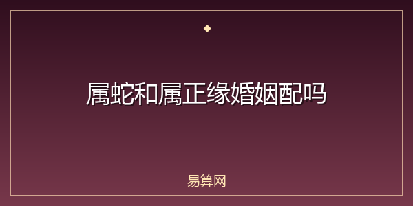 属蛇和属正缘婚姻配吗