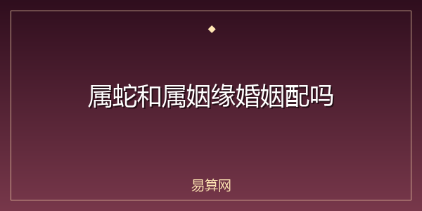 属蛇和属姻缘婚姻配吗