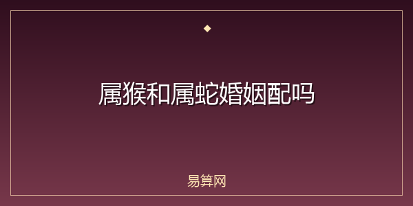 属猴和属蛇婚姻配吗