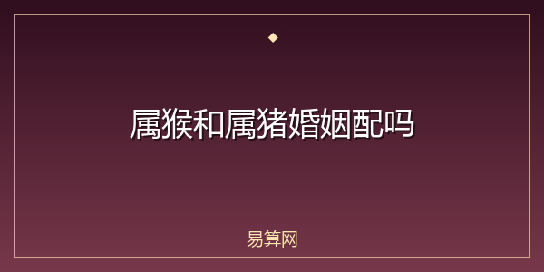 属猴和属猪婚姻配吗