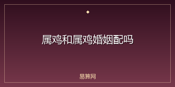 属鸡和属鸡婚姻配吗
