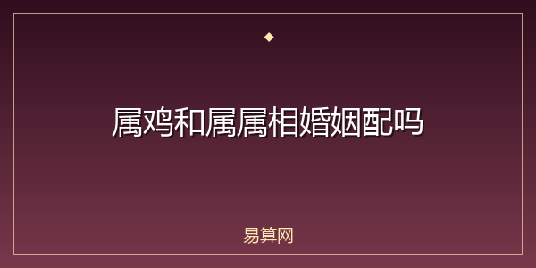 属鸡和属属相婚姻配吗