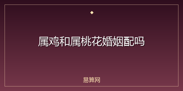 属鸡和属桃花婚姻配吗