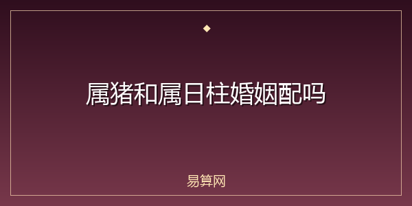 属猪和属日柱婚姻配吗