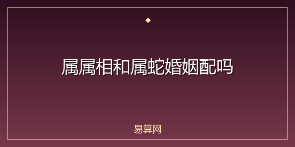 属属相和属蛇婚姻配吗