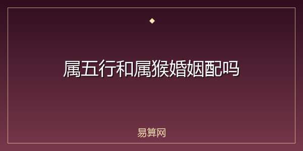 属五行和属猴婚姻配吗