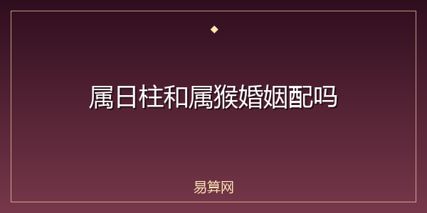 属日柱和属猴婚姻配吗
