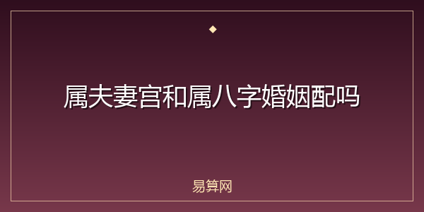 属夫妻宫和属八字婚姻配吗