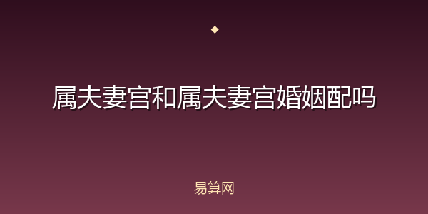属夫妻宫和属夫妻宫婚姻配吗