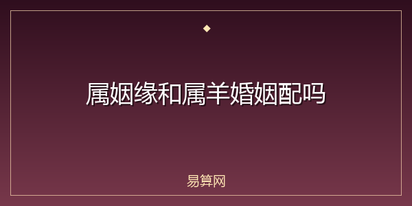 属姻缘和属羊婚姻配吗
