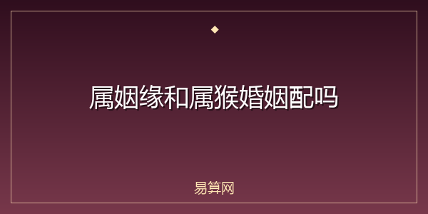 属姻缘和属猴婚姻配吗